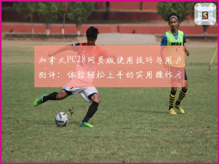 加拿大PC28网页版使用技巧与用户测评：体验轻松上手的实用操作方法
