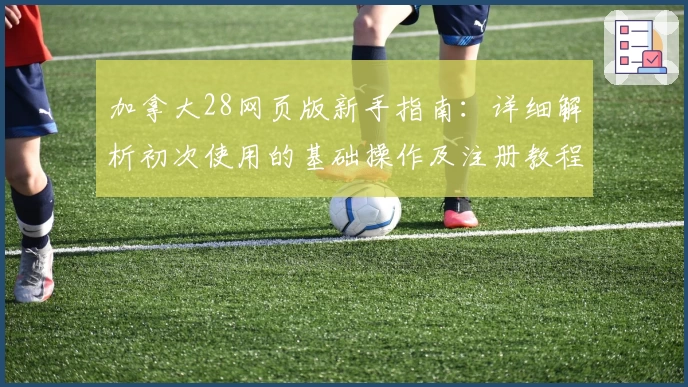 加拿大28网页版新手指南：详细解析初次使用的基础操作及注册教程