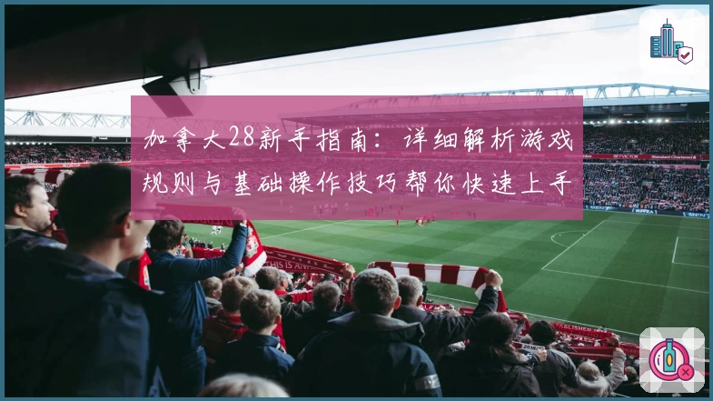 加拿大28新手指南：详细解析游戏规则与基础操作技巧帮你快速上手