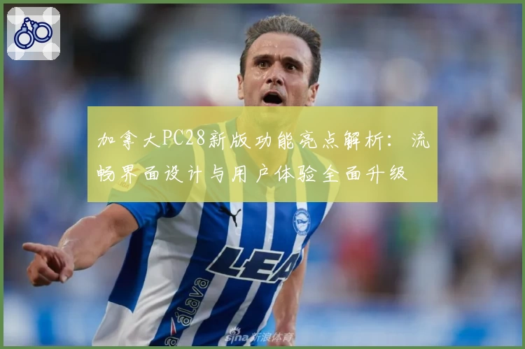 加拿大PC28新版功能亮点解析：流畅界面设计与用户体验全面升级