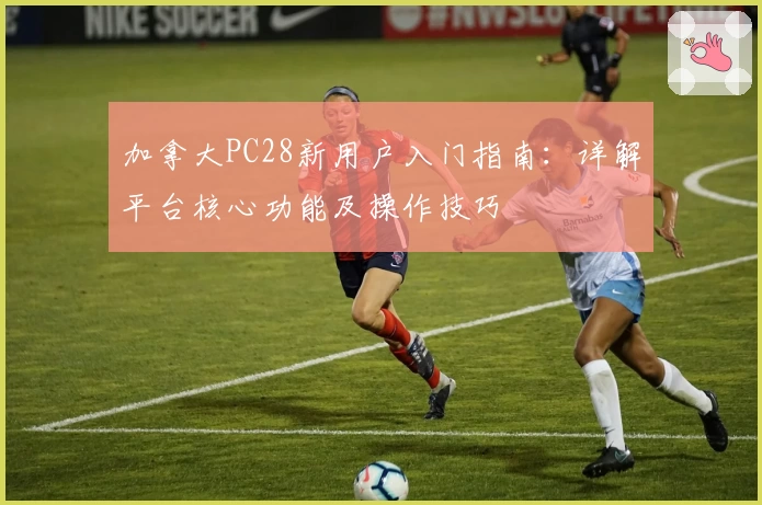 加拿大PC28新用户入门指南：详解平台核心功能及操作技巧