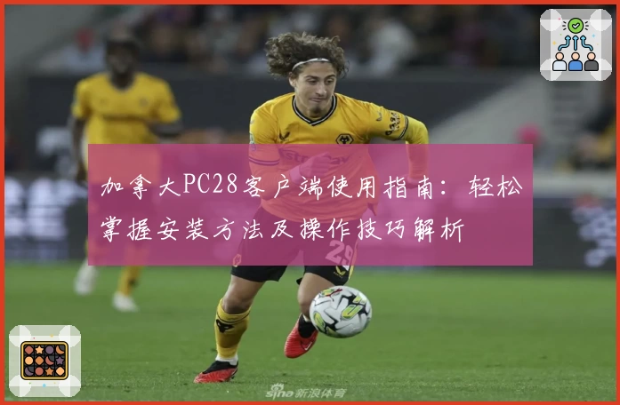加拿大PC28客户端使用指南：轻松掌握安装方法及操作技巧解析