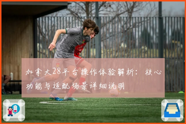 加拿大28平台操作体验解析：核心功能与适配场景详细说明