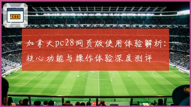 加拿大pc28网页版使用体验解析：核心功能与操作体验深度测评