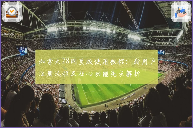 加拿大28网页版使用教程：新用户注册流程及核心功能亮点解析