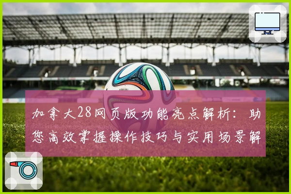 加拿大28网页版功能亮点解析：助您高效掌握操作技巧与实用场景解析