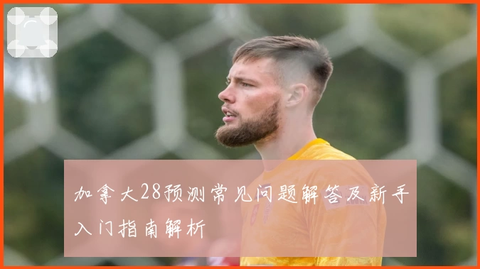 加拿大28预测常见问题解答及新手入门指南解析