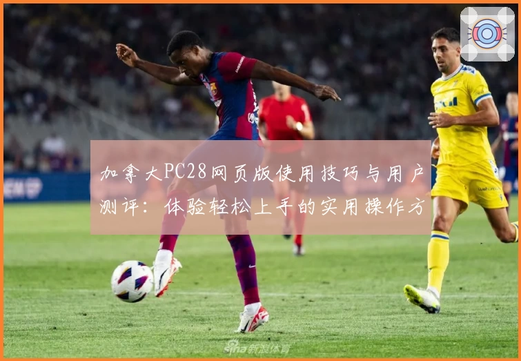 加拿大PC28网页版使用技巧与用户测评：体验轻松上手的实用操作方法