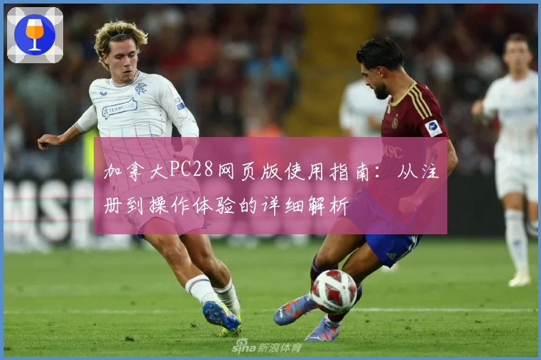 加拿大PC28网页版使用指南：从注册到操作体验的详细解析