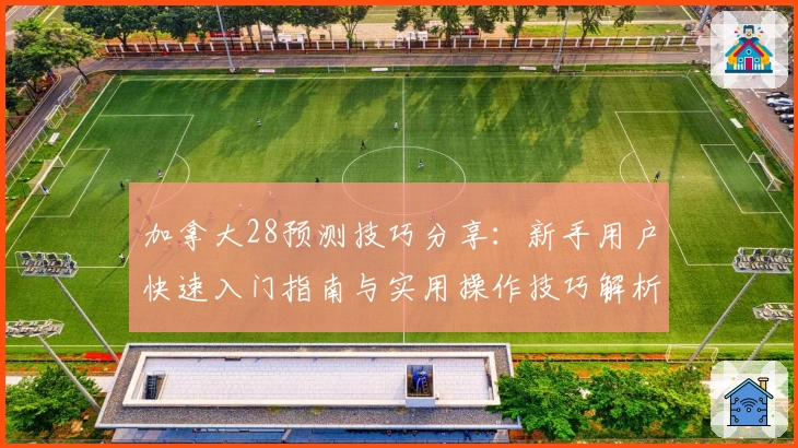 加拿大28预测技巧分享：新手用户快速入门指南与实用操作技巧解析