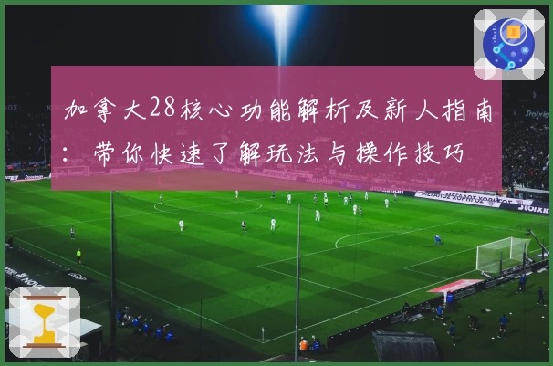 加拿大28核心功能解析及新人指南：带你快速了解玩法与操作技巧