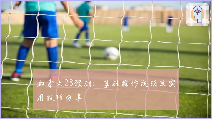 加拿大28预测：基础操作说明及实用技巧分享