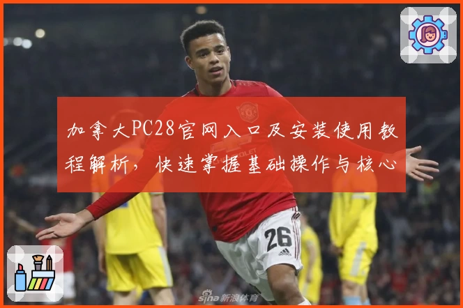 加拿大PC28官网入口及安装使用教程解析，快速掌握基础操作与核心功能技巧