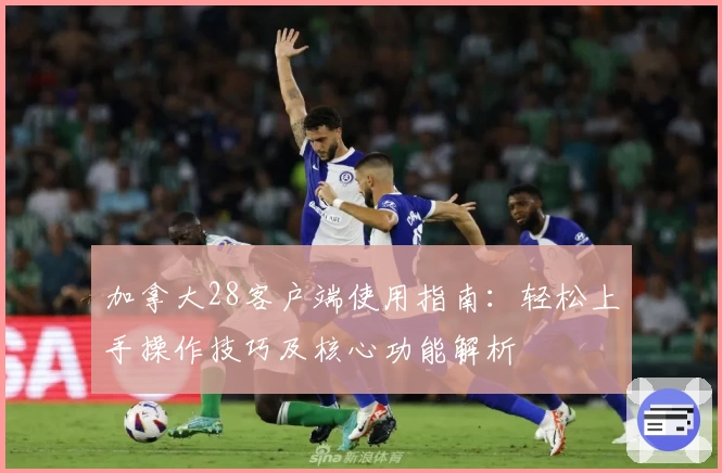 加拿大28客户端使用指南：轻松上手操作技巧及核心功能解析