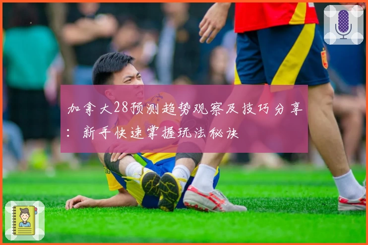 加拿大28预测趋势观察及技巧分享：新手快速掌握玩法秘诀