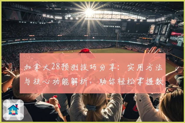 加拿大28预测技巧分享：实用方法与核心功能解析，助你轻松掌握数据分析规律