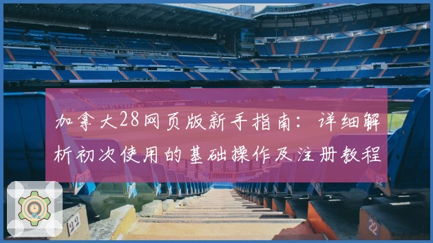 加拿大28网页版新手指南：详细解析初次使用的基础操作及注册教程